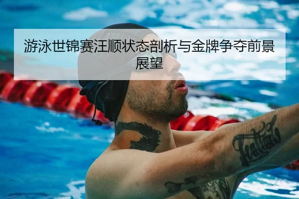 游泳世锦赛汪顺状态剖析与金牌争夺前景展望